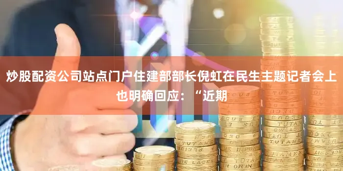 炒股配资公司站点门户住建部部长倪虹在民生主题记者会上也明确回应：“近期