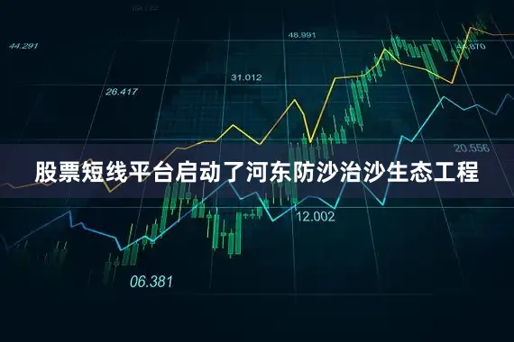 股票短线平台启动了河东防沙治沙生态工程