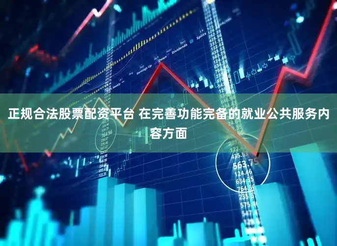 正规合法股票配资平台 在完善功能完备的就业公共服务内容方面