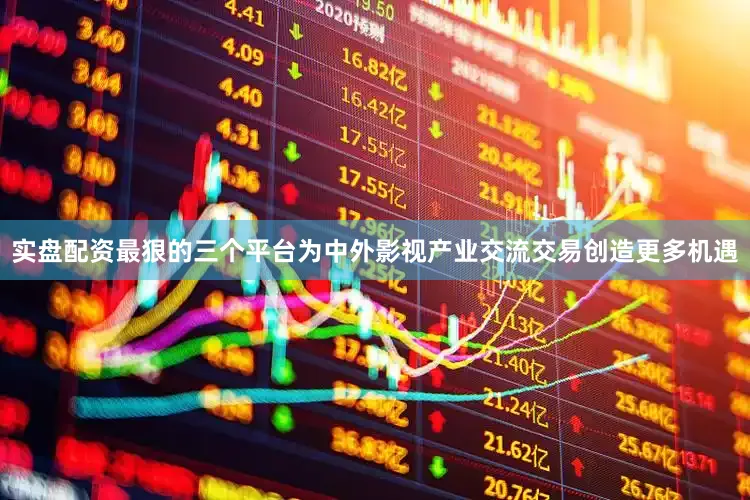 实盘配资最狠的三个平台为中外影视产业交流交易创造更多机遇