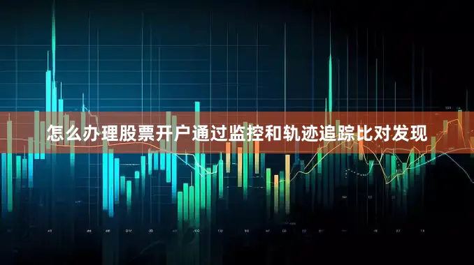 怎么办理股票开户通过监控和轨迹追踪比对发现