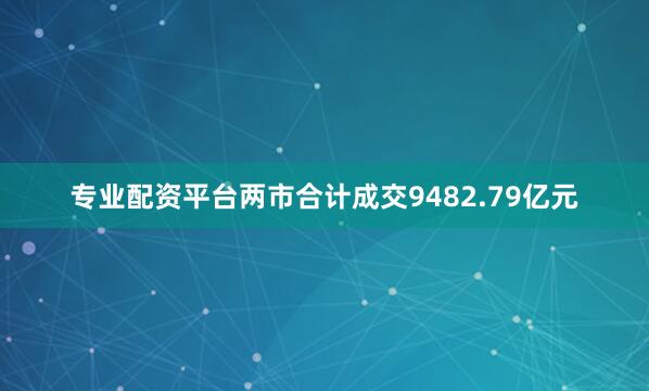 专业配资平台两市合计成交9482.79亿元
