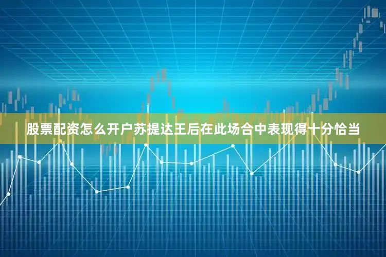 股票配资怎么开户苏提达王后在此场合中表现得十分恰当