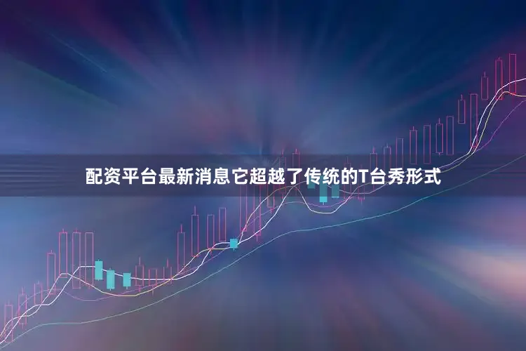 配资平台最新消息它超越了传统的T台秀形式