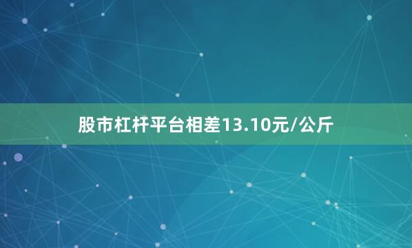 股市杠杆平台相差13.10元/公斤