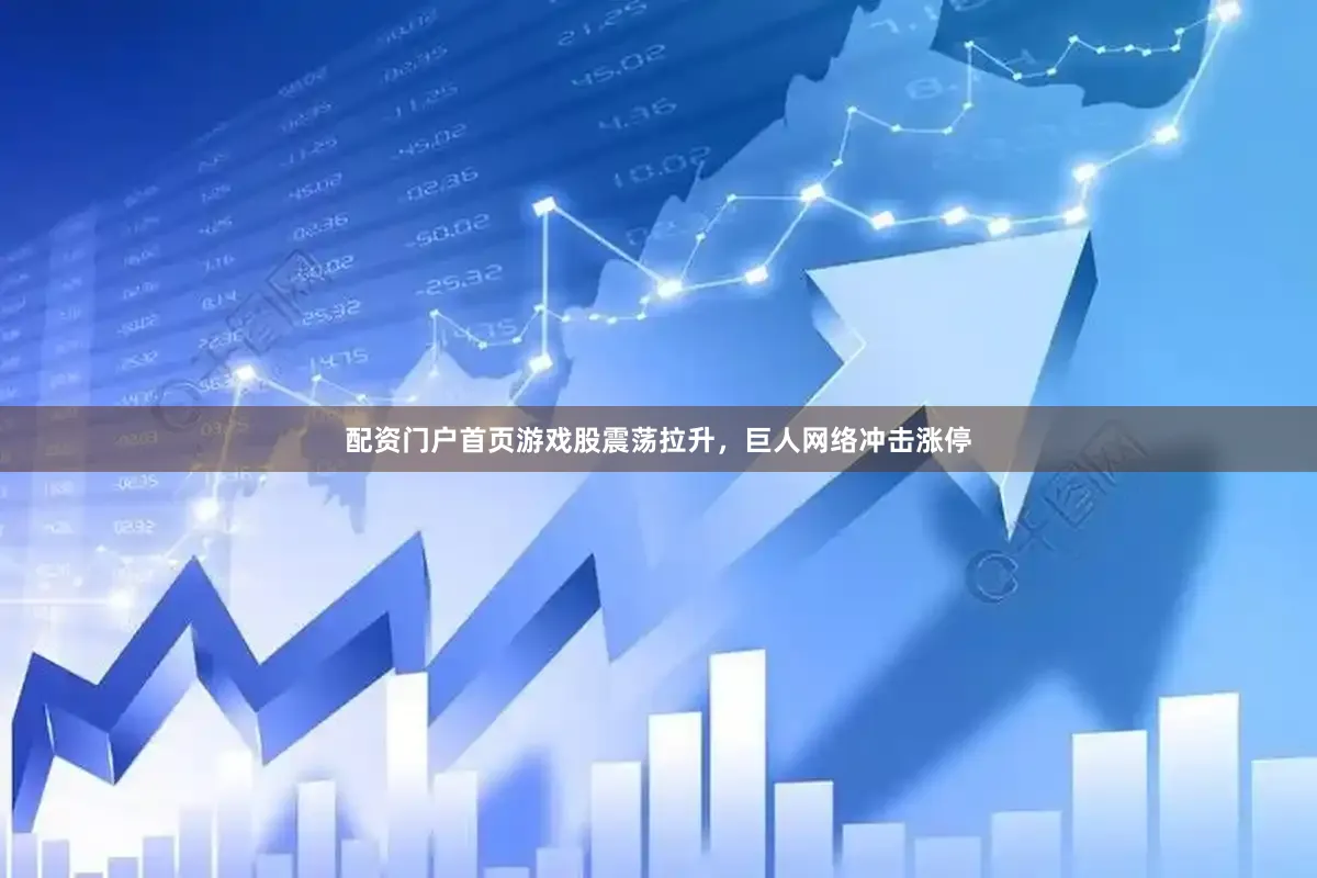 配资门户首页游戏股震荡拉升，巨人网络冲击涨停