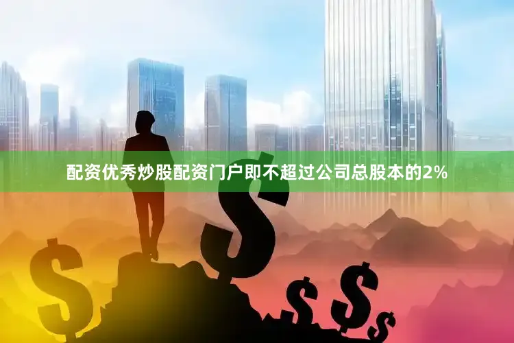 配资优秀炒股配资门户即不超过公司总股本的2%