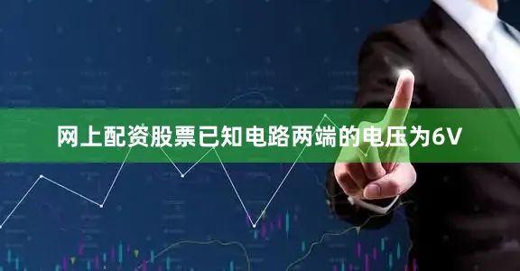 网上配资股票已知电路两端的电压为6V
