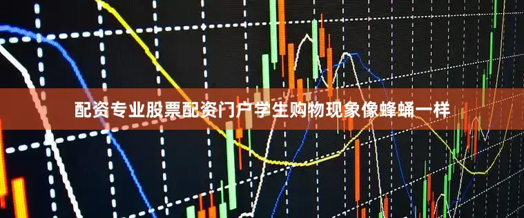 配资专业股票配资门户学生购物现象像蜂蛹一样