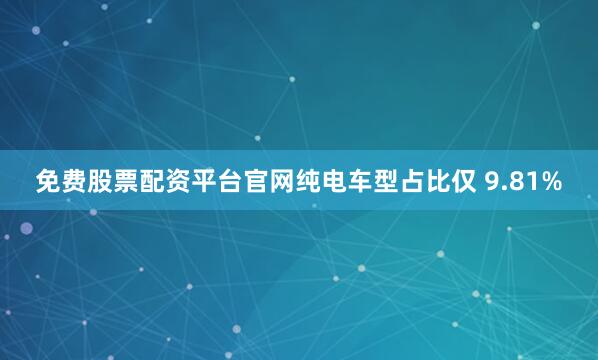 免费股票配资平台官网纯电车型占比仅 9.81%