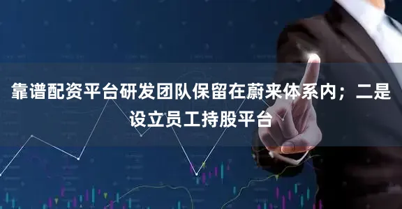 靠谱配资平台研发团队保留在蔚来体系内；二是设立员工持股平台
