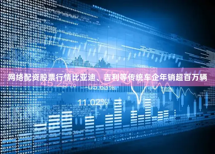 网络配资股票行情比亚迪、吉利等传统车企年销超百万辆