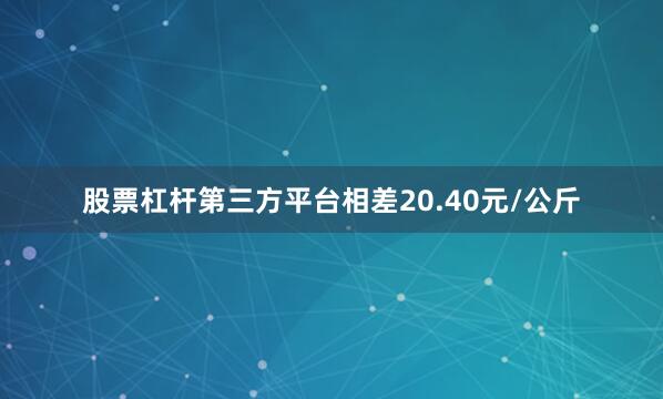 股票杠杆第三方平台相差20.40元/公斤