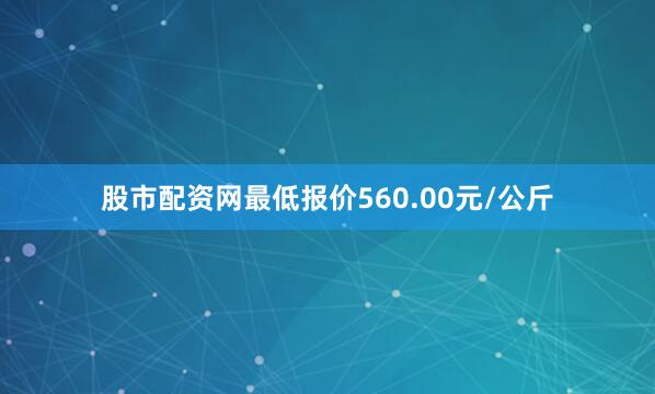 股市配资网最低报价560.00元/公斤