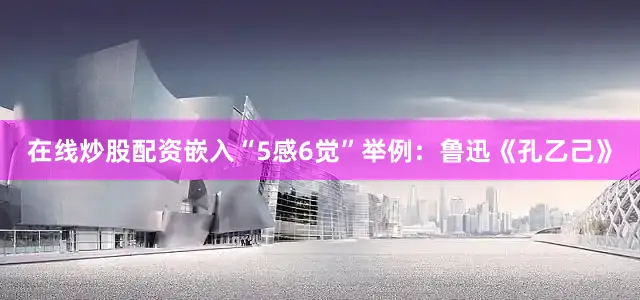 在线炒股配资嵌入“5感6觉”举例：鲁迅《孔乙己》