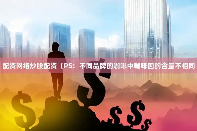 配资网络炒股配资（PS：不同品牌的咖啡中咖啡因的含量不相同