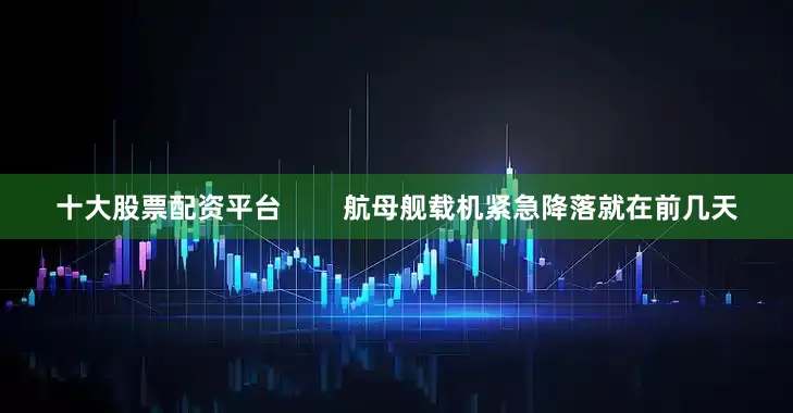 十大股票配资平台        航母舰载机紧急降落就在前几天