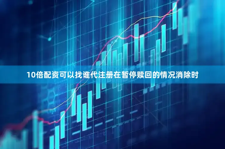 10倍配资可以找谁代注册在暂停赎回的情况消除时