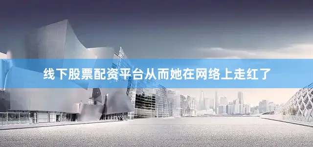 线下股票配资平台从而她在网络上走红了
