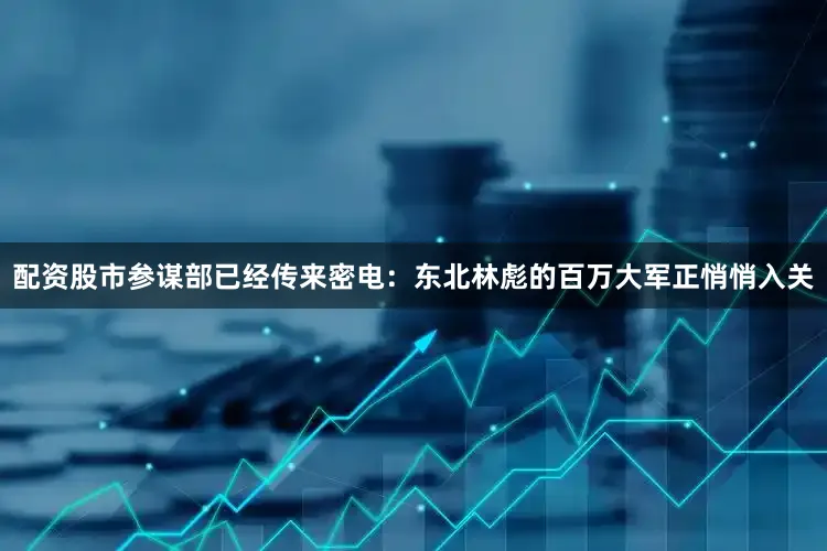 配资股市参谋部已经传来密电：东北林彪的百万大军正悄悄入关