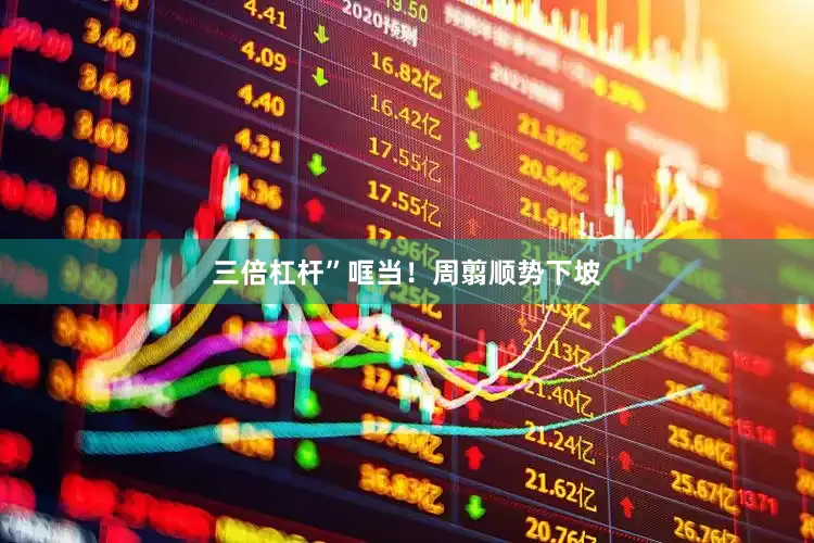 三倍杠杆”哐当！周翦顺势下坡