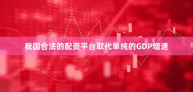 我国合法的配资平台取代单纯的GDP增速