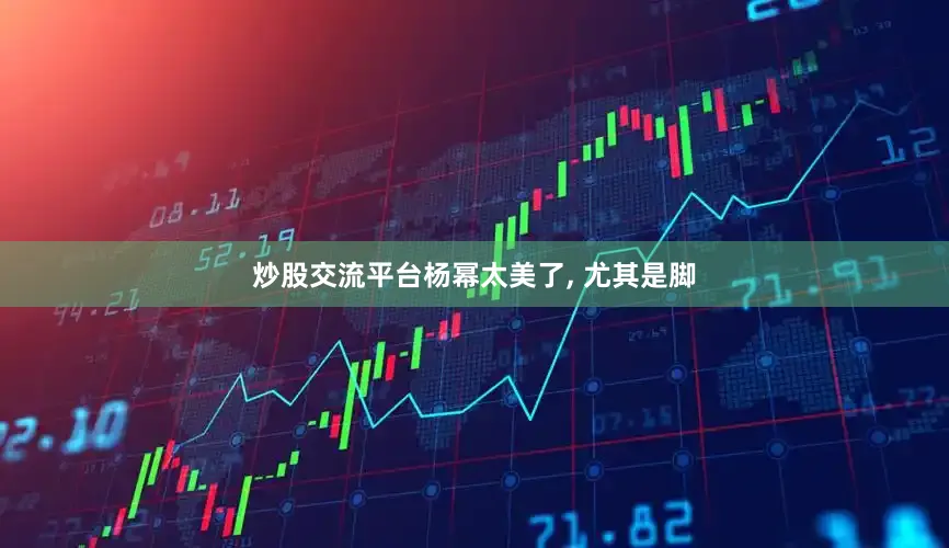 炒股交流平台杨幂太美了, 尤其是脚