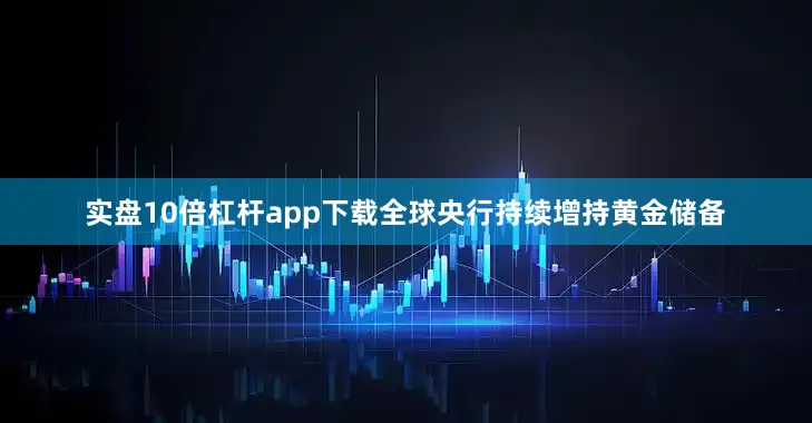 实盘10倍杠杆app下载全球央行持续增持黄金储备