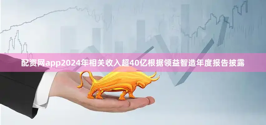 配资网app2024年相关收入超40亿根据领益智造年度报告披露