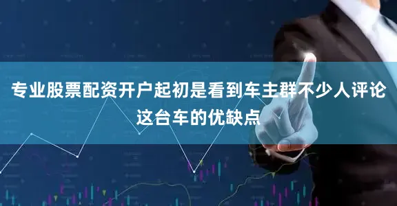 专业股票配资开户起初是看到车主群不少人评论这台车的优缺点