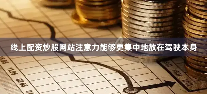 线上配资炒股网站注意力能够更集中地放在驾驶本身