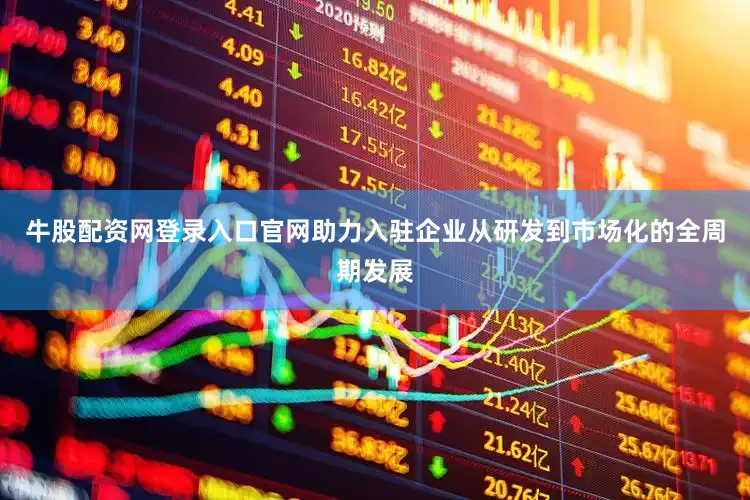 牛股配资网登录入口官网助力入驻企业从研发到市场化的全周期发展
