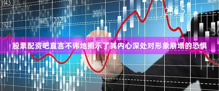 股票配资吧直言不讳地揭示了其内心深处对形象崩塌的恐惧