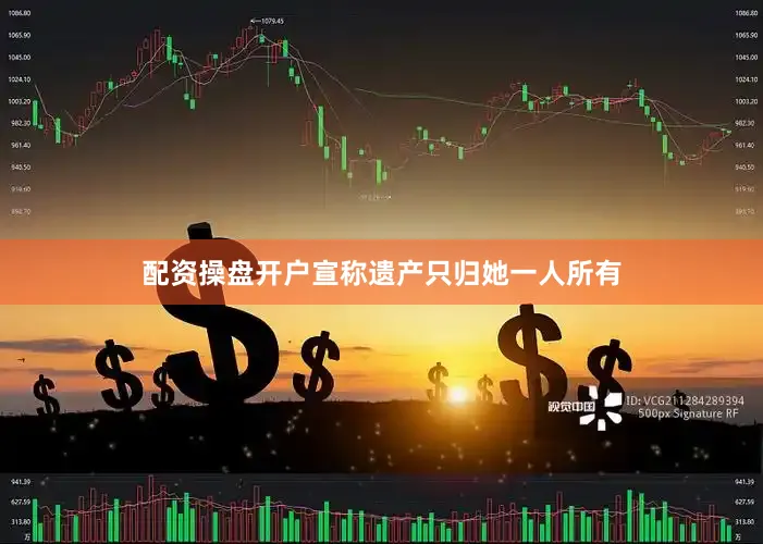 配资操盘开户宣称遗产只归她一人所有