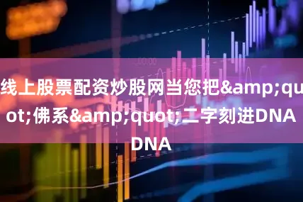 线上股票配资炒股网当您把&quot;佛系&quot;二字刻进DNA