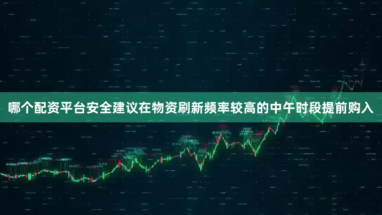 哪个配资平台安全建议在物资刷新频率较高的中午时段提前购入