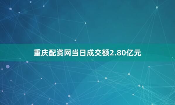 重庆配资网当日成交额2.80亿元