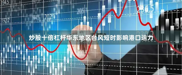 炒股十倍杠杆华东地区台风短时影响港口运力