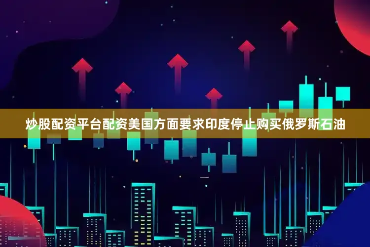 炒股配资平台配资美国方面要求印度停止购买俄罗斯石油