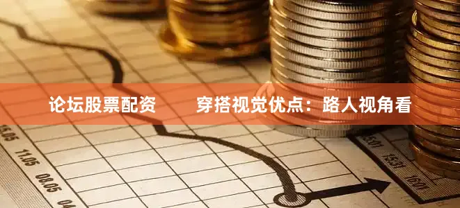 论坛股票配资        穿搭视觉优点：路人视角看