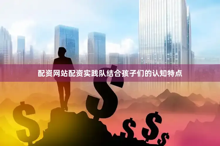 配资网站配资实践队结合孩子们的认知特点