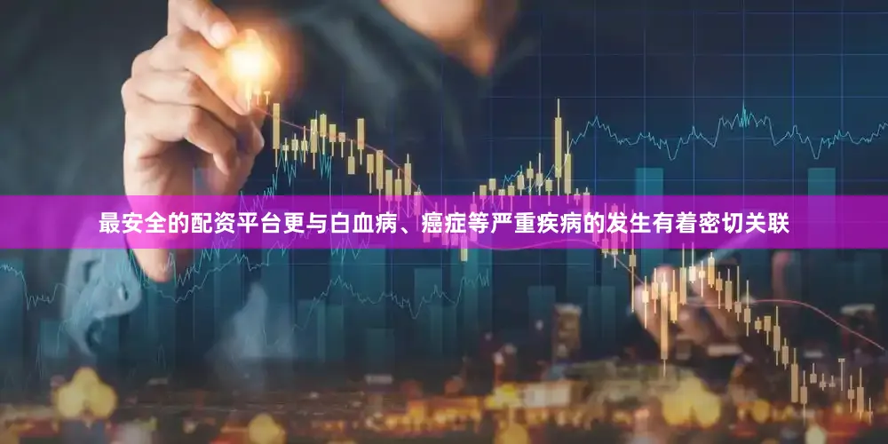 最安全的配资平台更与白血病、癌症等严重疾病的发生有着密切关联