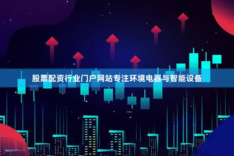 股票配资行业门户网站专注环境电器与智能设备