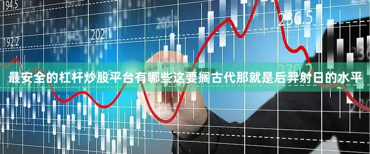 最安全的杠杆炒股平台有哪些这要搁古代那就是后羿射日的水平