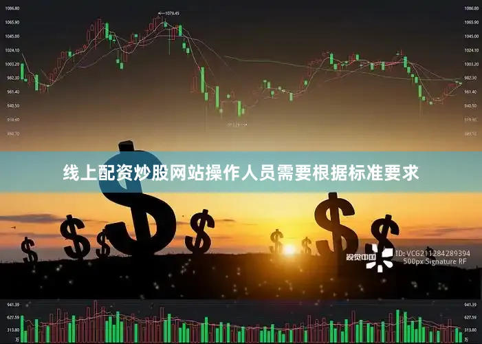 线上配资炒股网站操作人员需要根据标准要求