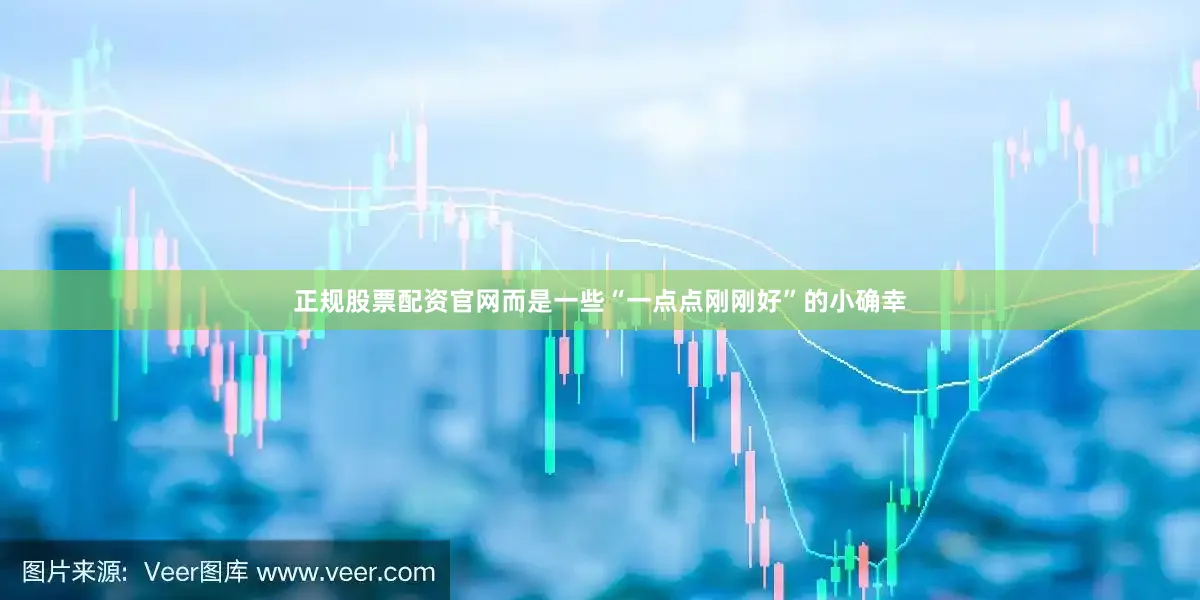 正规股票配资官网而是一些“一点点刚刚好”的小确幸