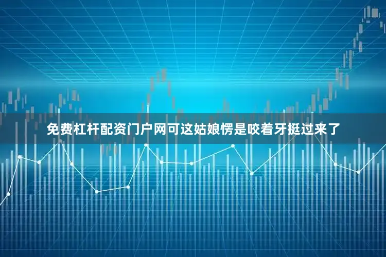 免费杠杆配资门户网可这姑娘愣是咬着牙挺过来了