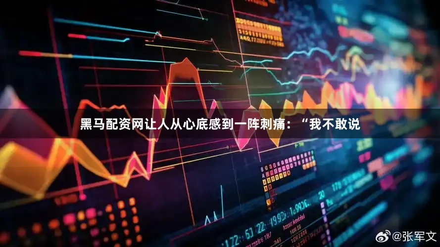 黑马配资网让人从心底感到一阵刺痛：“我不敢说