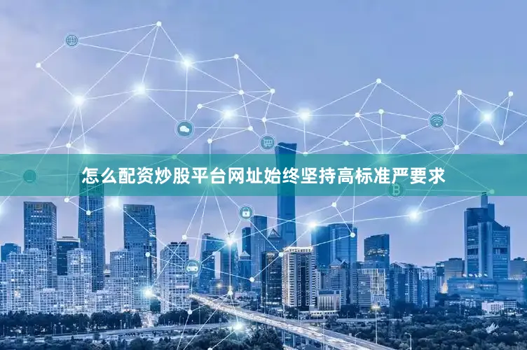 怎么配资炒股平台网址始终坚持高标准严要求