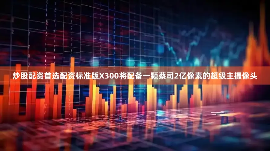炒股配资首选配资标准版X300将配备一颗蔡司2亿像素的超级主摄像头